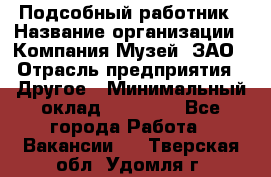 Подсобный работник › Название организации ­ Компания Музей, ЗАО › Отрасль предприятия ­ Другое › Минимальный оклад ­ 25 000 - Все города Работа » Вакансии   . Тверская обл.,Удомля г.